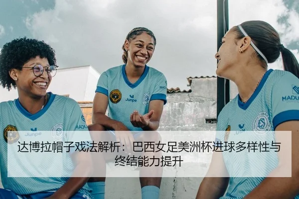 达博拉帽子戏法解析：巴西女足美洲杯进球多样性与终结能力提升
