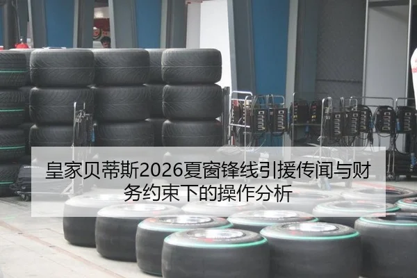 皇家贝蒂斯2026夏窗锋线引援传闻与财务约束下的操作分析