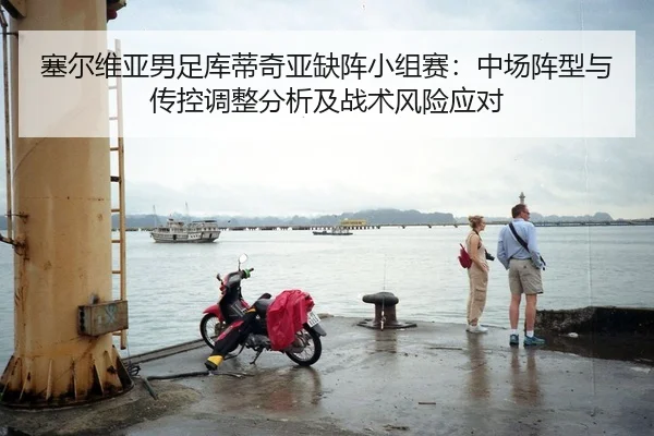 塞尔维亚男足库蒂奇亚缺阵小组赛：中场阵型与传控调整分析及战术风险应对